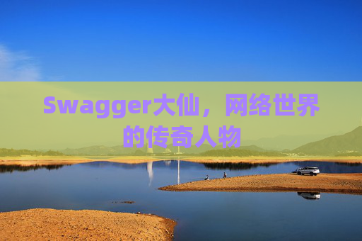 Swagger大仙，网络世界的传奇人物