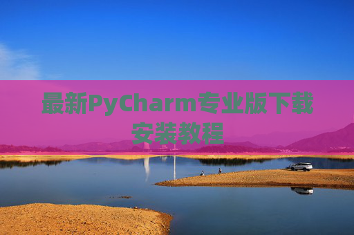 最新PyCharm专业版下载安装教程